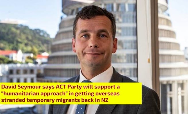 David Seymour says ACT Party will support a “humanitarian approach” in getting overseas stranded temporary migrants back in NZ
