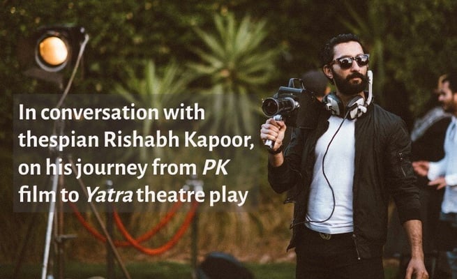 In conversation with thespian Rishabh Kapoor, on his journey from Bollywood film 'PK' to theatre play 'Yatra'